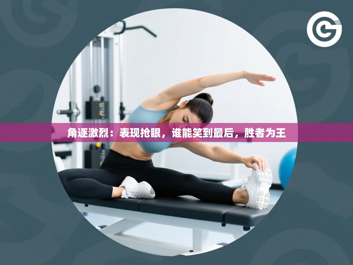 角逐激烈：表现抢眼，谁能笑到最后，胜者为王