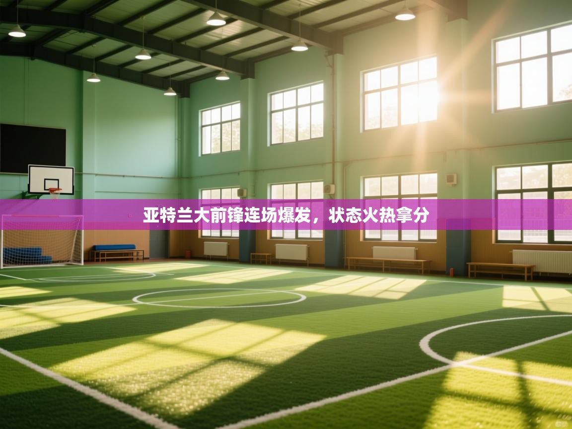 亚特兰大前锋连场爆发，状态火热拿分  第2张